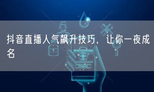 抖音直播人气飙升技巧，让你一夜成名
