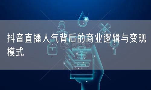 抖音直播人气背后的商业逻辑与变现模式