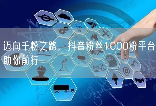 迈向千粉之路，抖音粉丝1000粉平台助你前行