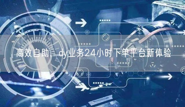 高效自助，dy业务24小时下单平台新体验