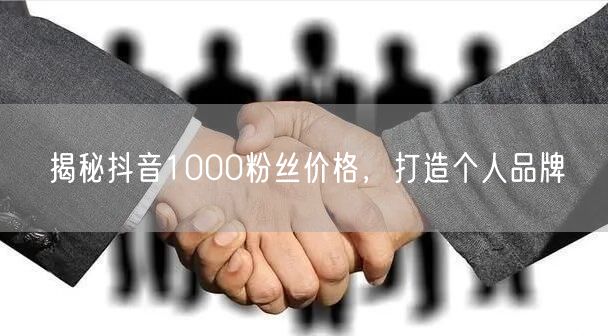 揭秘抖音1000粉丝价格，打造个人品牌