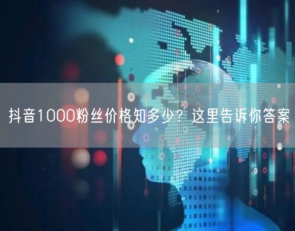 抖音1000粉丝价格知多少？这里告诉你答案