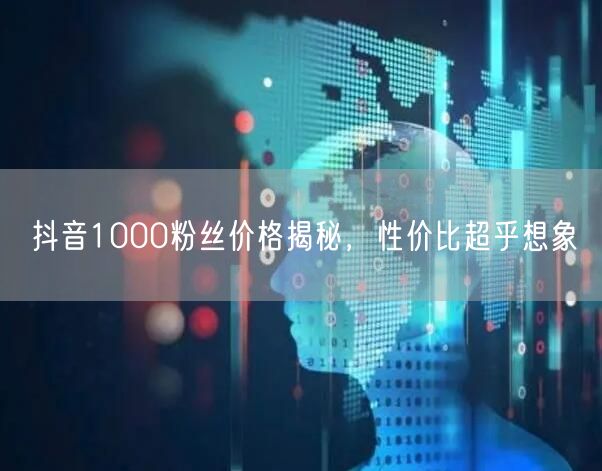 抖音1000粉丝价格揭秘，性价比超乎想象