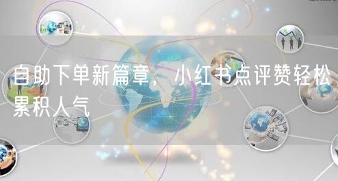 自助下单新篇章，小红书点评赞轻松累积人气