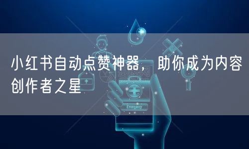 小红书自动点赞神器，助你成为内容创作者之星
