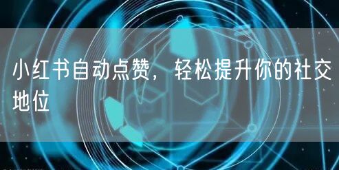 小红书自动点赞，轻松提升你的社交地位