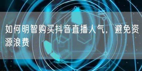 如何明智购买抖音直播人气，避免资源浪费