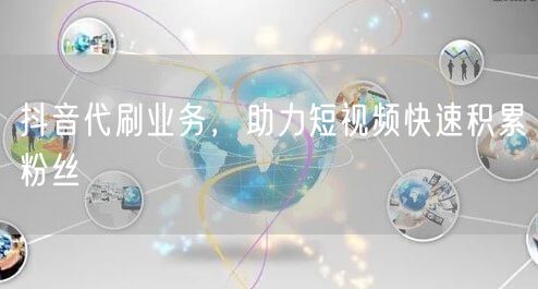 抖音代刷业务，助力短视频快速积累粉丝