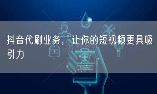 抖音代刷业务，让你的短视频更具吸引力