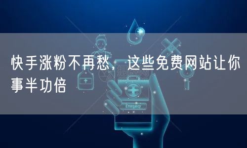 快手涨粉不再愁，这些免费网站让你事半功倍