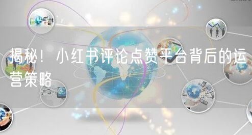 揭秘！小红书评论点赞平台背后的运营策略