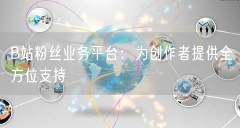B站粉丝业务平台：为创作者提供全方位支持