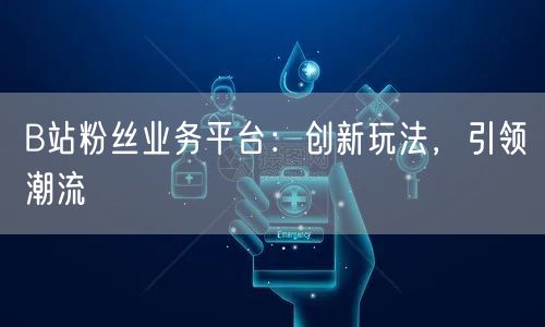 B站粉丝业务平台：创新玩法，引领潮流