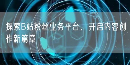 探索B站粉丝业务平台，开启内容创作新篇章
