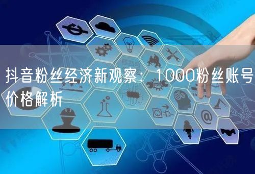 抖音粉丝经济新观察：1000粉丝账号价格解析