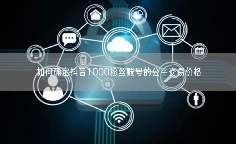 如何确定抖音1000粉丝账号的公平交易价格