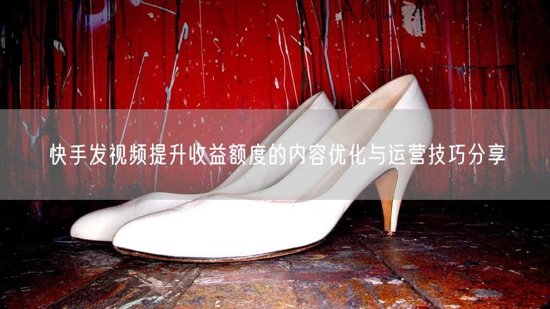 快手发视频提升收益额度的内容优化与运营技巧分享
