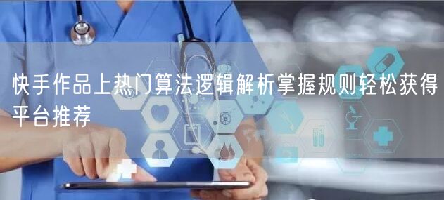 快手作品上热门算法逻辑解析掌握规则轻松获得平台推荐