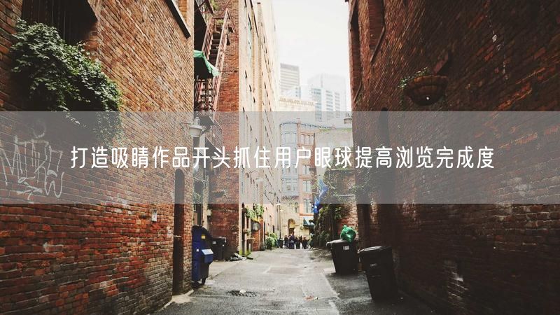 打造吸睛作品开头抓住用户眼球提高浏览完成度