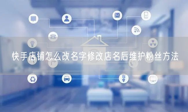 快手店铺怎么改名字修改店名后维护粉丝方法
