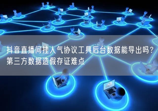 抖音直播间挂人气协议工具后台数据能导出吗？第三方数据造假存证难点