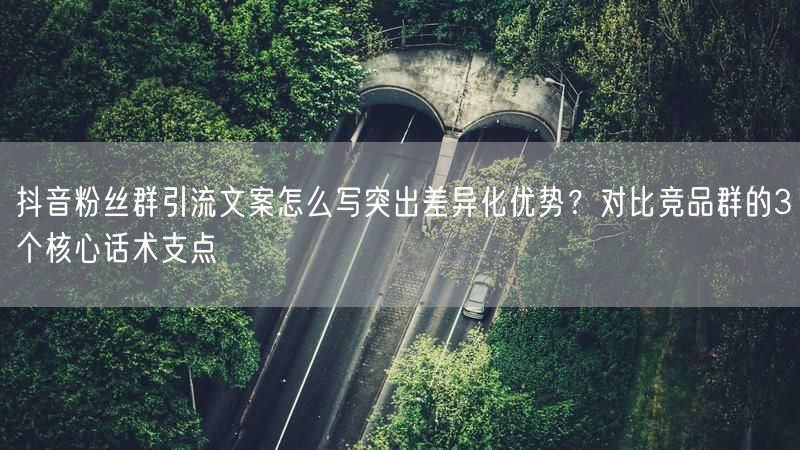 抖音粉丝群引流文案怎么写突出差异化优势？对比竞品群的3个核心话术支点