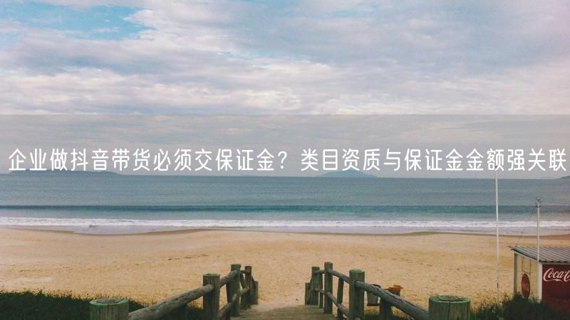 企业做抖音带货必须交保证金？类目资质与保证金金额强关联