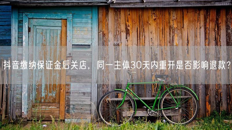 抖音缴纳保证金后关店，同一主体30天内重开是否影响退款？