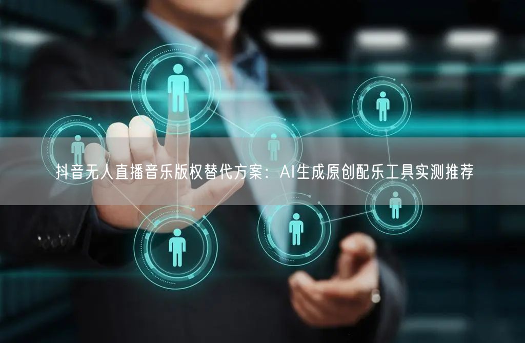 抖音无人直播音乐版权替代方案：AI生成原创配乐工具实测推荐