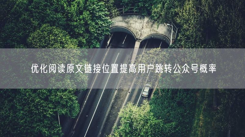 优化阅读原文链接位置提高用户跳转公众号概率