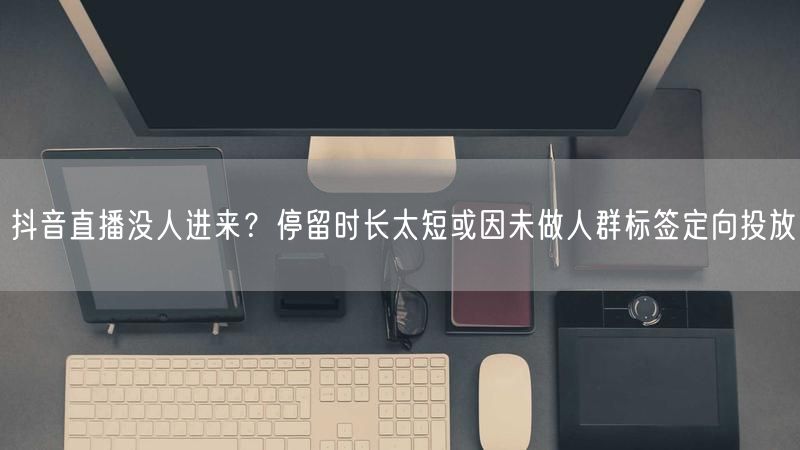 抖音直播没人进来？停留时长太短或因未做人群标签定向投放