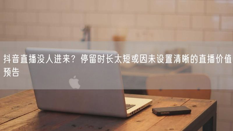抖音直播没人进来？停留时长太短或因未设置清晰的直播价值预告