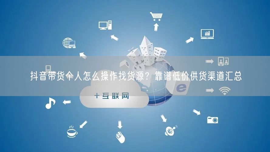 抖音带货个人怎么操作找货源？靠谱低价供货渠道汇总