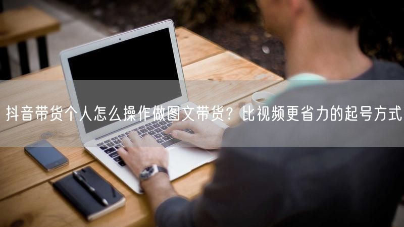 抖音带货个人怎么操作做图文带货？比视频更省力的起号方式