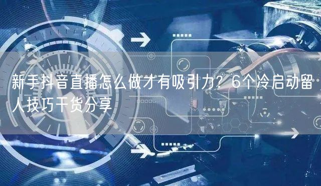 新手抖音直播怎么做才有吸引力？6个冷启动留人技巧干货分享