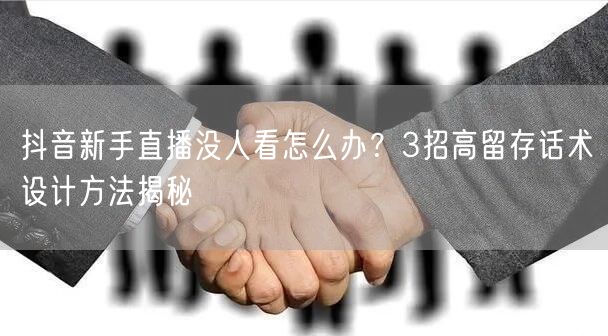 抖音新手直播没人看怎么办？3招高留存话术设计方法揭秘