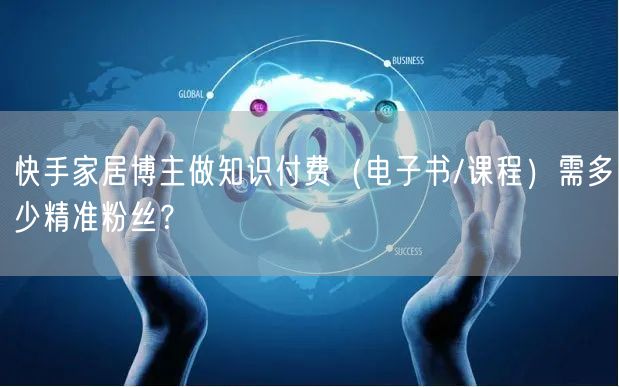 快手家居博主做知识付费（电子书/课程）需多少精准粉丝？