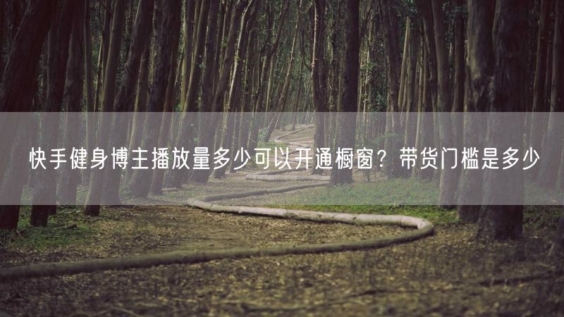 快手健身博主播放量多少可以开通橱窗？带货门槛是多少