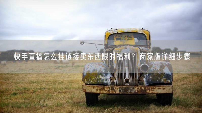 快手直播怎么挂链接卖东西限时福利？商家版详细步骤