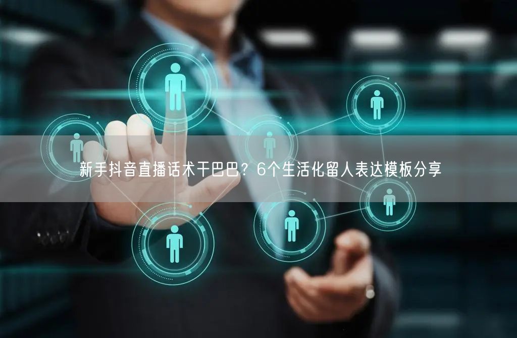 新手抖音直播话术干巴巴？6个生活化留人表达模板分享