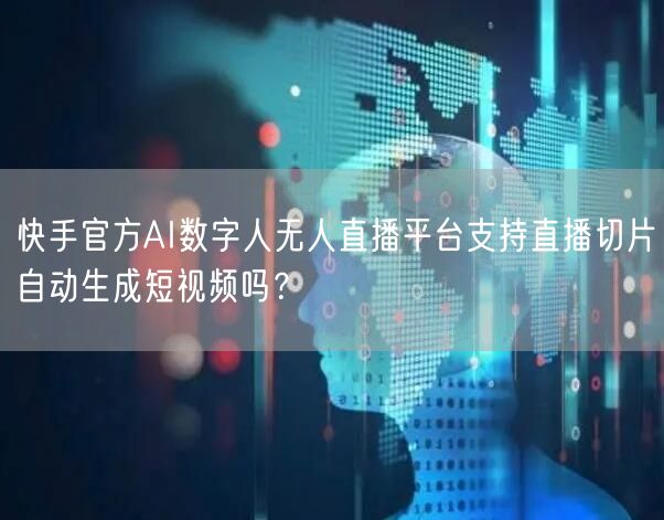 快手官方AI数字人无人直播平台支持直播切片自动生成短视频吗？