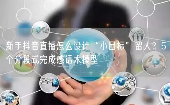 新手抖音直播怎么设计“小目标”留人？5个分段式完成感话术模型