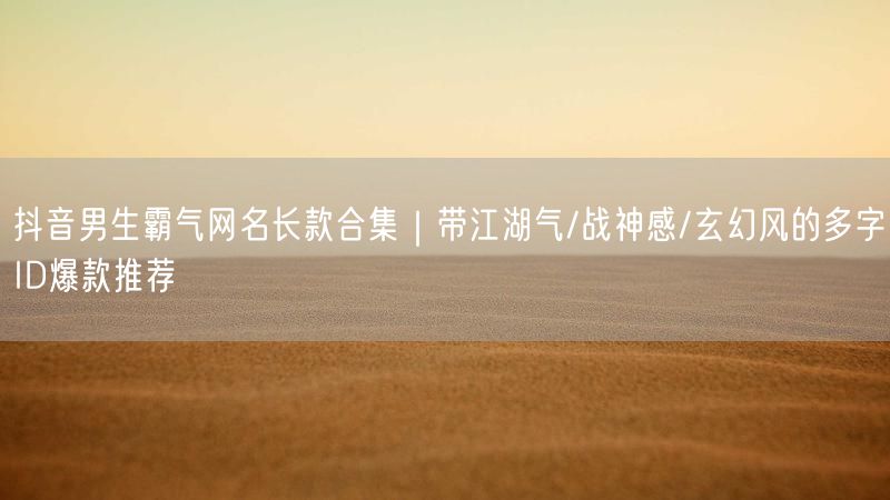 抖音男生霸气网名长款合集｜带江湖气/战神感/玄幻风的多字ID爆款推荐
