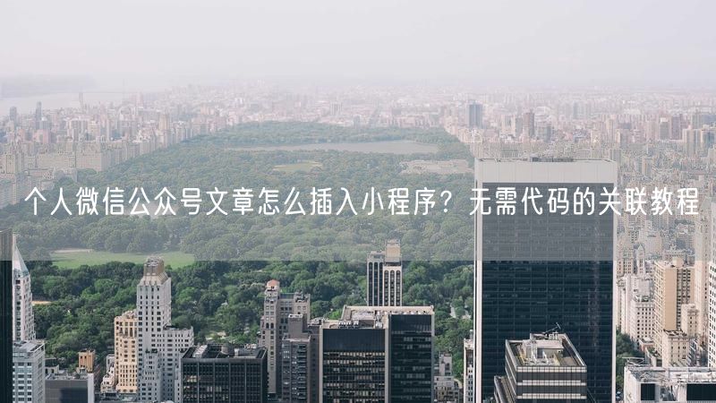 个人微信公众号文章怎么插入小程序？无需代码的关联教程