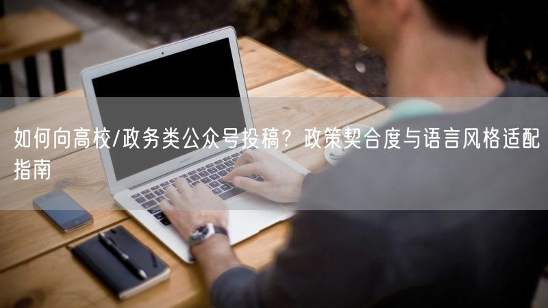如何向高校/政务类公众号投稿？政策契合度与语言风格适配指南