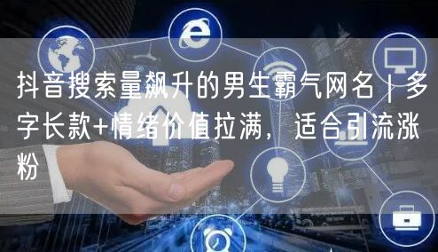 抖音搜索量飙升的男生霸气网名｜多字长款+情绪价值拉满，适合引流涨粉
