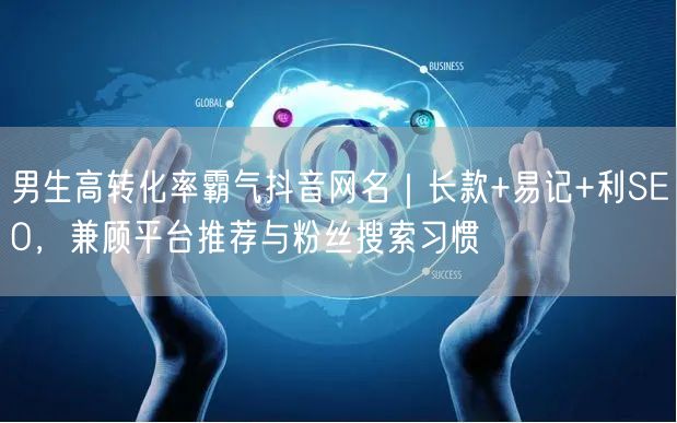 男生高转化率霸气抖音网名｜长款+易记+利SEO，兼顾平台推荐与粉丝搜索习惯