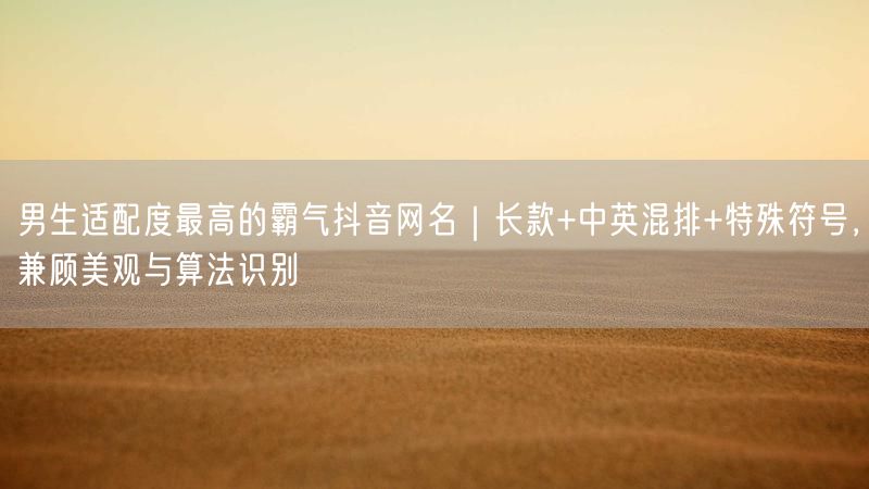 男生适配度最高的霸气抖音网名｜长款+中英混排+特殊符号，兼顾美观与算法识别