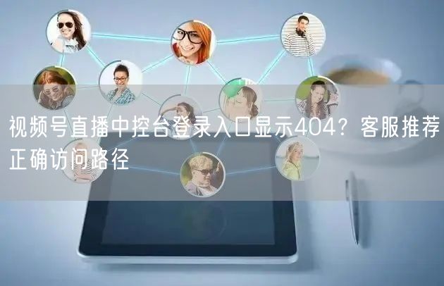 视频号直播中控台登录入口显示404？客服推荐正确访问路径