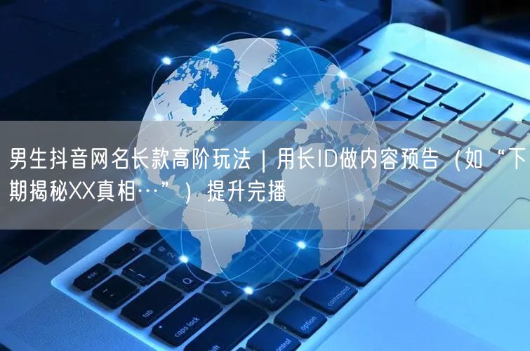 男生抖音网名长款高阶玩法｜用长ID做内容预告（如“下期揭秘XX真相…”）提升完播